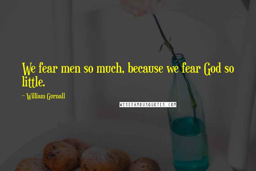 William Gurnall Quotes: We fear men so much, because we fear God so little.