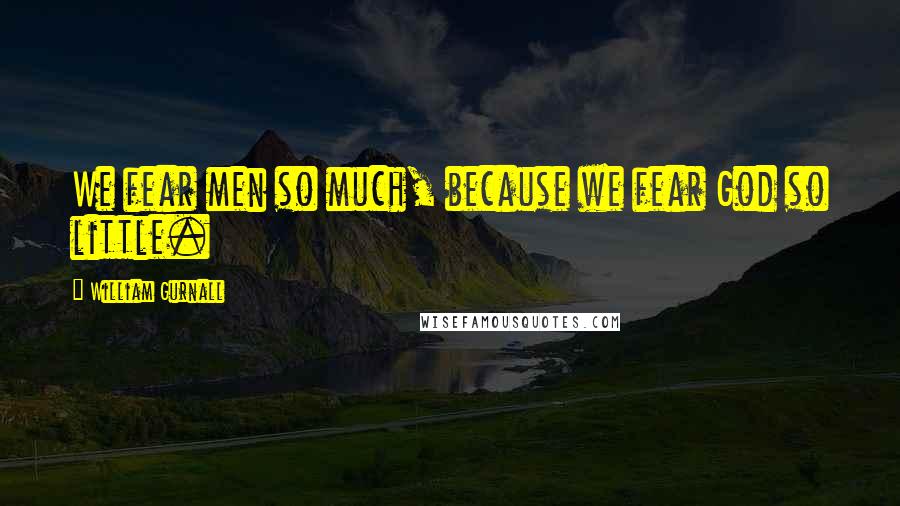 William Gurnall Quotes: We fear men so much, because we fear God so little.