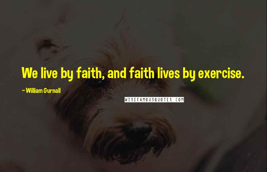 William Gurnall Quotes: We live by faith, and faith lives by exercise.