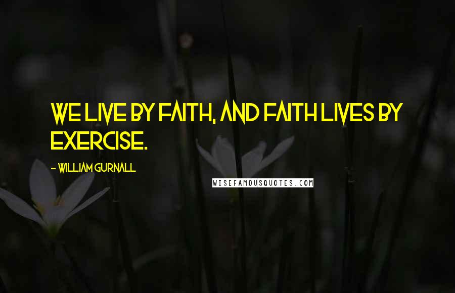 William Gurnall Quotes: We live by faith, and faith lives by exercise.