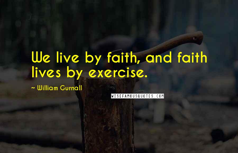 William Gurnall Quotes: We live by faith, and faith lives by exercise.