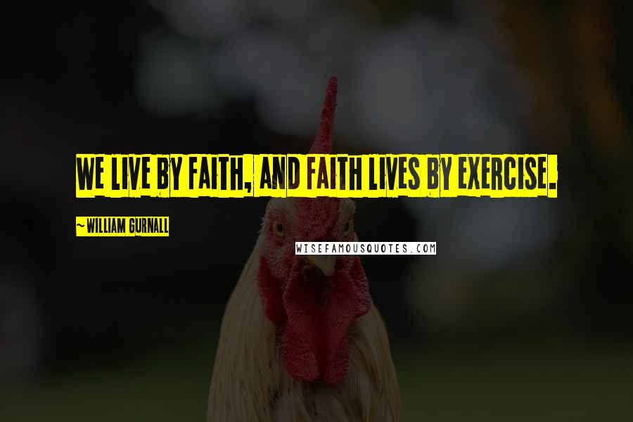 William Gurnall Quotes: We live by faith, and faith lives by exercise.