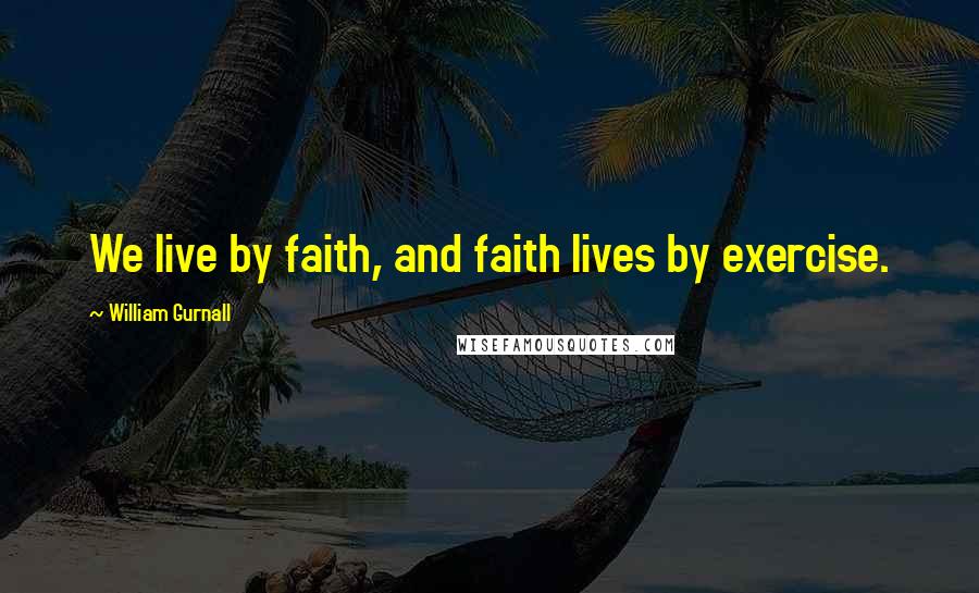 William Gurnall Quotes: We live by faith, and faith lives by exercise.