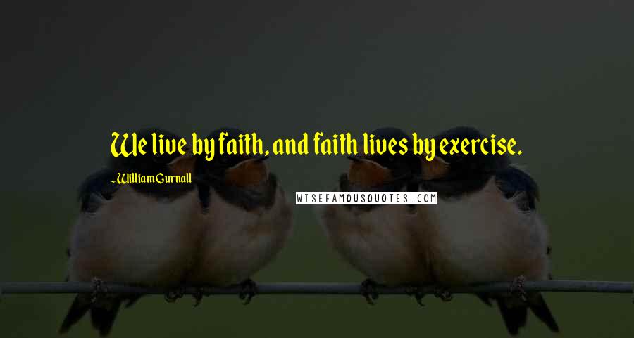 William Gurnall Quotes: We live by faith, and faith lives by exercise.