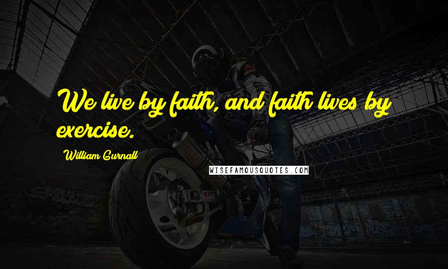 William Gurnall Quotes: We live by faith, and faith lives by exercise.