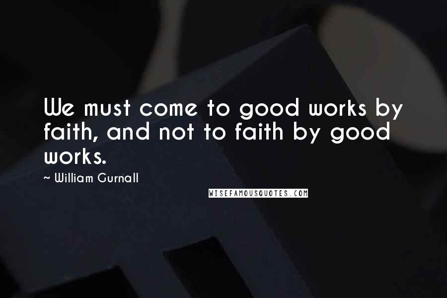 William Gurnall Quotes: We must come to good works by faith, and not to faith by good works.