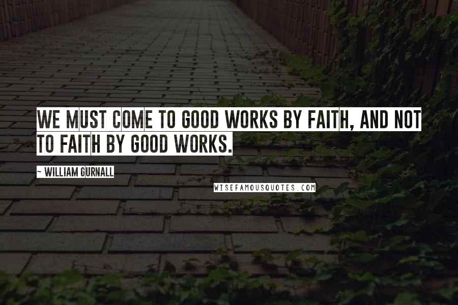William Gurnall Quotes: We must come to good works by faith, and not to faith by good works.