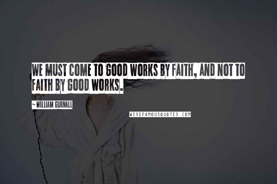 William Gurnall Quotes: We must come to good works by faith, and not to faith by good works.