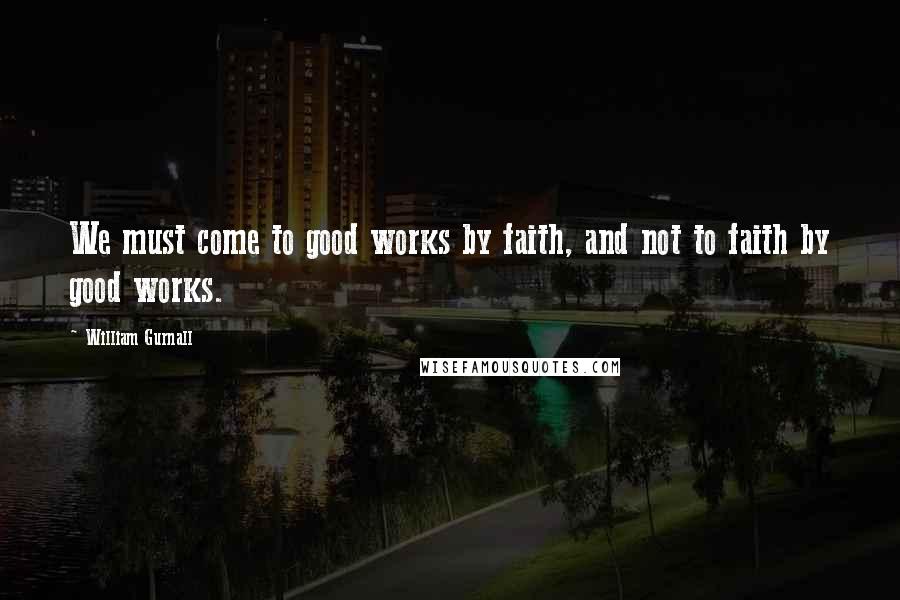 William Gurnall Quotes: We must come to good works by faith, and not to faith by good works.