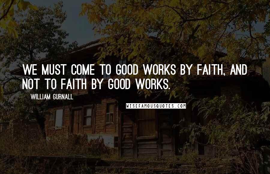 William Gurnall Quotes: We must come to good works by faith, and not to faith by good works.