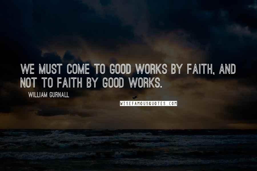 William Gurnall Quotes: We must come to good works by faith, and not to faith by good works.