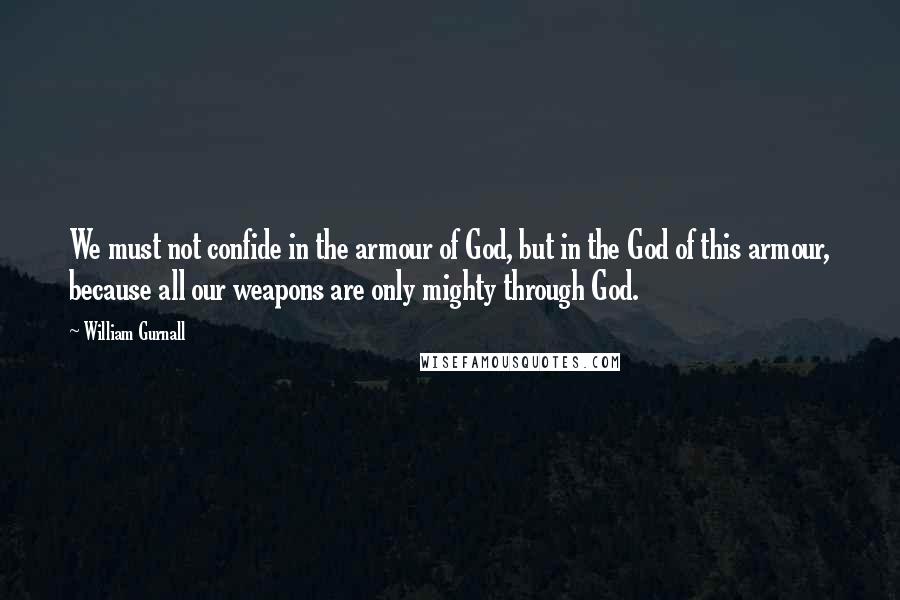 William Gurnall Quotes: We must not confide in the armour of God, but in the God of this armour, because all our weapons are only mighty through God.