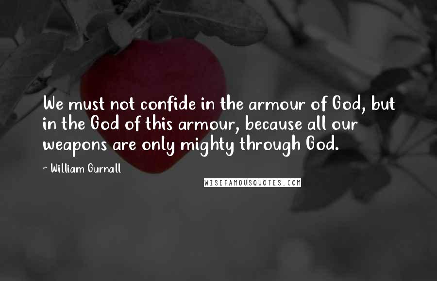 William Gurnall Quotes: We must not confide in the armour of God, but in the God of this armour, because all our weapons are only mighty through God.