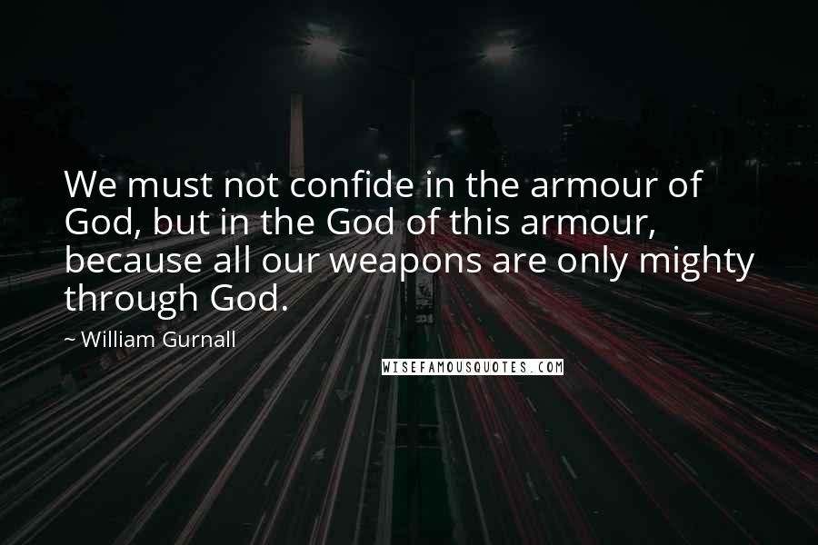 William Gurnall Quotes: We must not confide in the armour of God, but in the God of this armour, because all our weapons are only mighty through God.