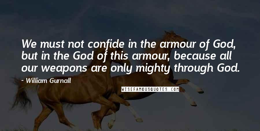 William Gurnall Quotes: We must not confide in the armour of God, but in the God of this armour, because all our weapons are only mighty through God.