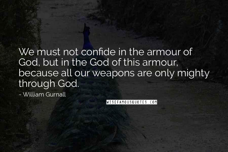 William Gurnall Quotes: We must not confide in the armour of God, but in the God of this armour, because all our weapons are only mighty through God.