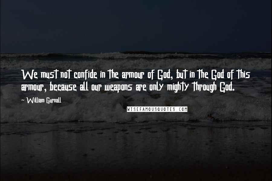 William Gurnall Quotes: We must not confide in the armour of God, but in the God of this armour, because all our weapons are only mighty through God.