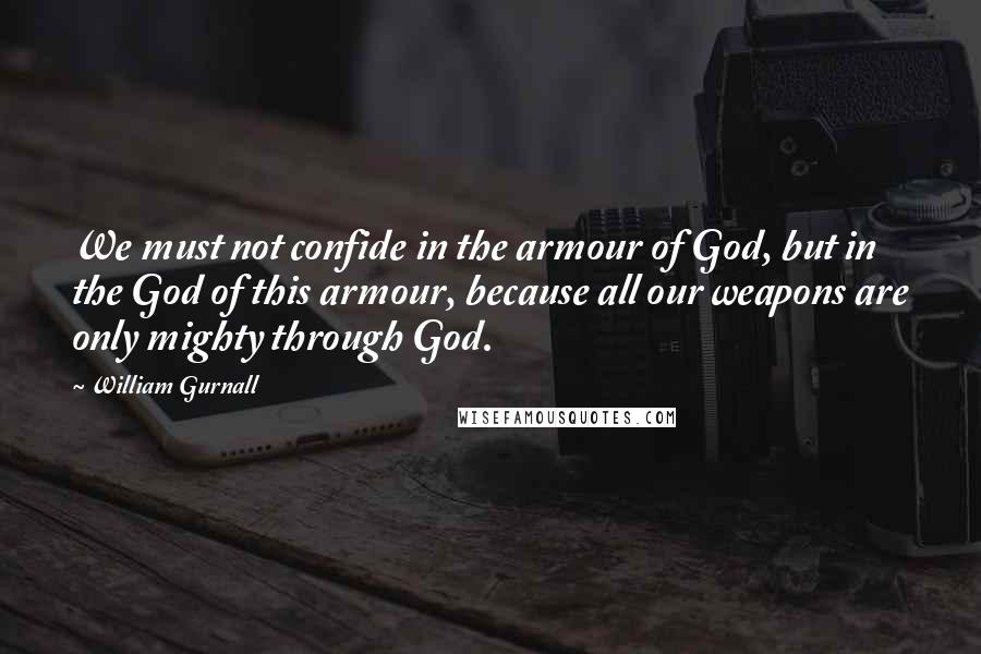 William Gurnall Quotes: We must not confide in the armour of God, but in the God of this armour, because all our weapons are only mighty through God.