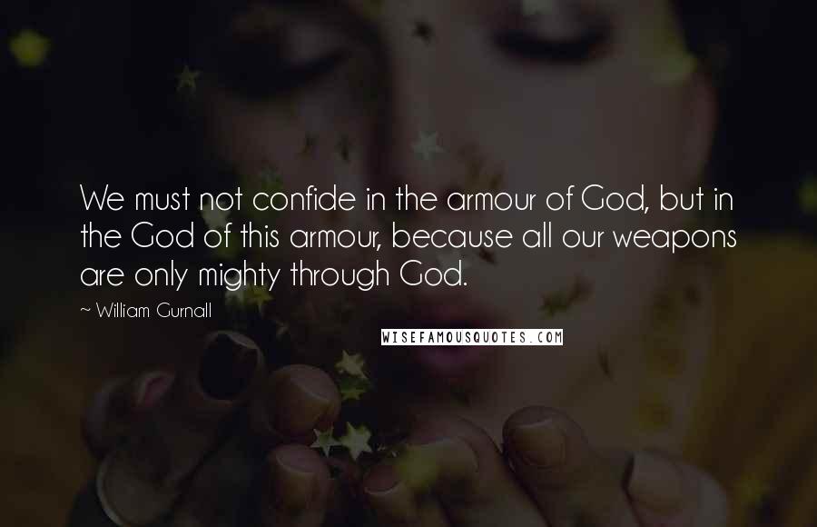 William Gurnall Quotes: We must not confide in the armour of God, but in the God of this armour, because all our weapons are only mighty through God.