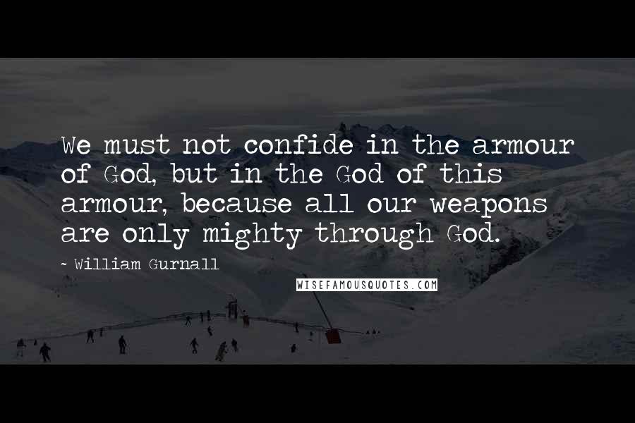William Gurnall Quotes: We must not confide in the armour of God, but in the God of this armour, because all our weapons are only mighty through God.