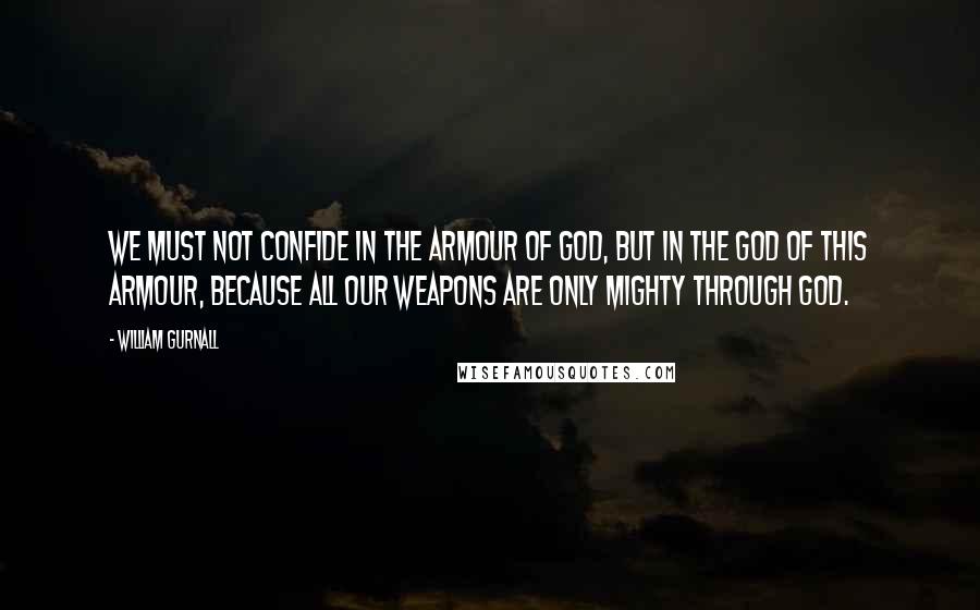 William Gurnall Quotes: We must not confide in the armour of God, but in the God of this armour, because all our weapons are only mighty through God.