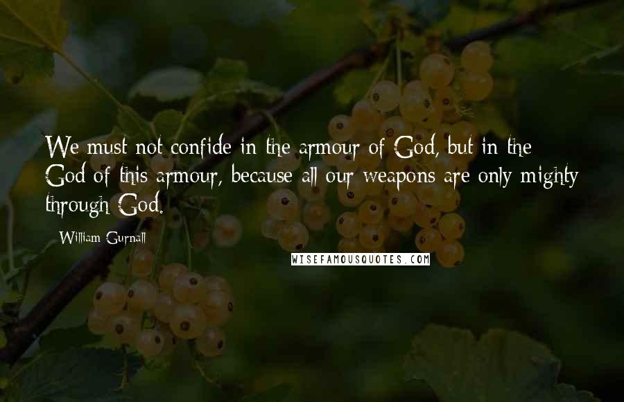 William Gurnall Quotes: We must not confide in the armour of God, but in the God of this armour, because all our weapons are only mighty through God.