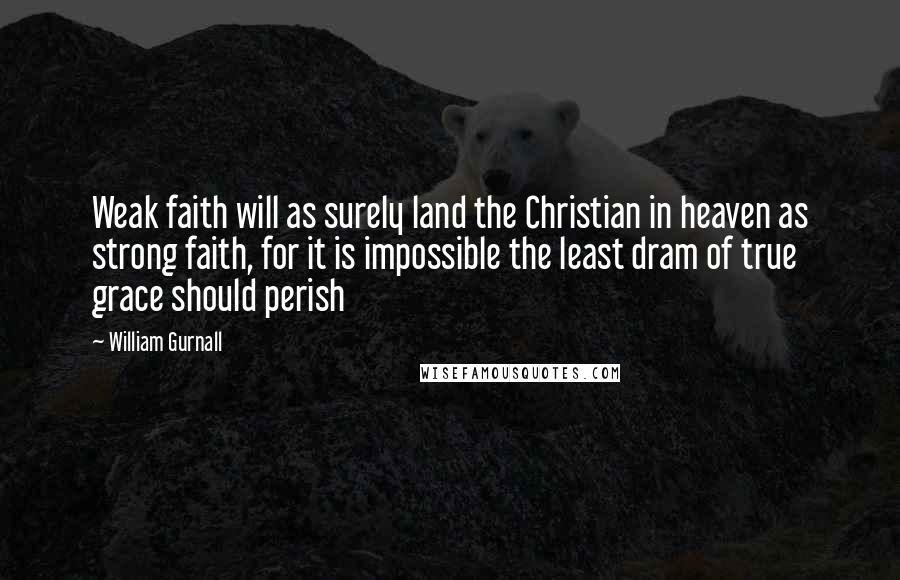 William Gurnall Quotes: Weak faith will as surely land the Christian in heaven as strong faith, for it is impossible the least dram of true grace should perish