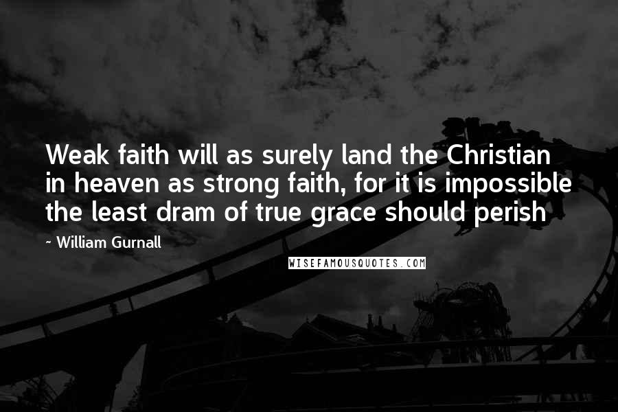 William Gurnall Quotes: Weak faith will as surely land the Christian in heaven as strong faith, for it is impossible the least dram of true grace should perish