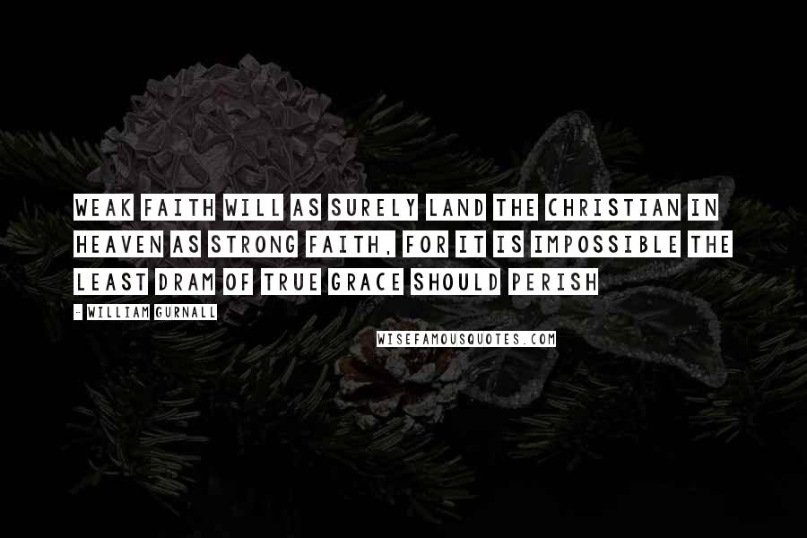 William Gurnall Quotes: Weak faith will as surely land the Christian in heaven as strong faith, for it is impossible the least dram of true grace should perish