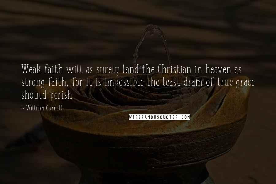 William Gurnall Quotes: Weak faith will as surely land the Christian in heaven as strong faith, for it is impossible the least dram of true grace should perish