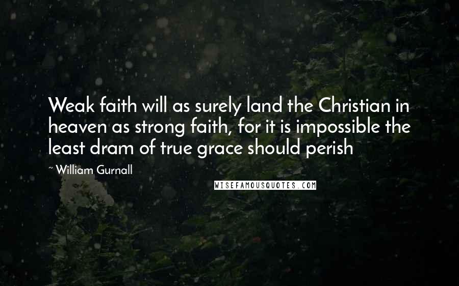 William Gurnall Quotes: Weak faith will as surely land the Christian in heaven as strong faith, for it is impossible the least dram of true grace should perish