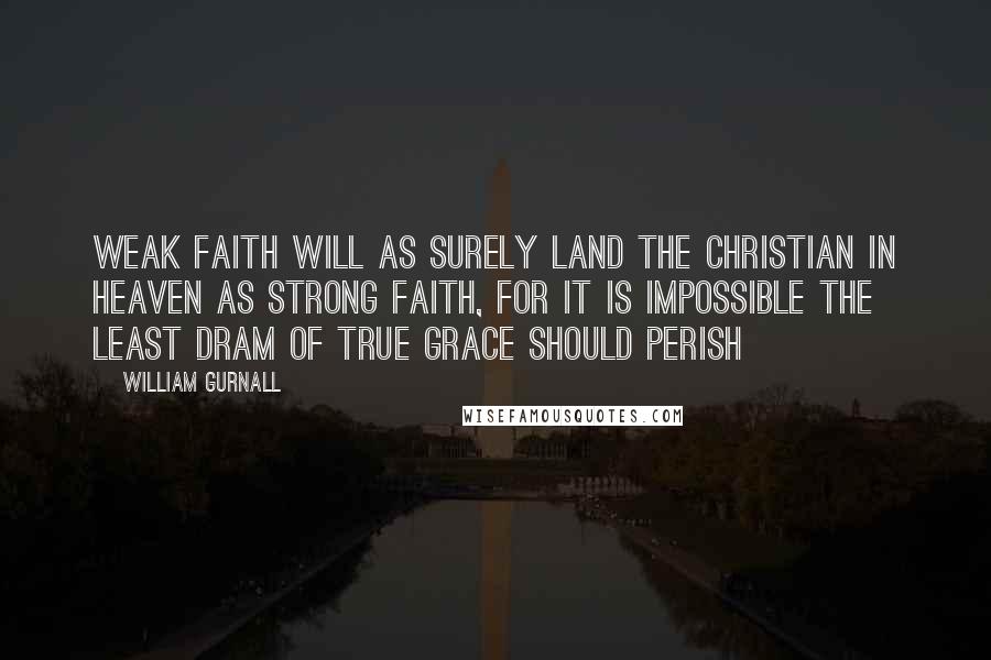 William Gurnall Quotes: Weak faith will as surely land the Christian in heaven as strong faith, for it is impossible the least dram of true grace should perish