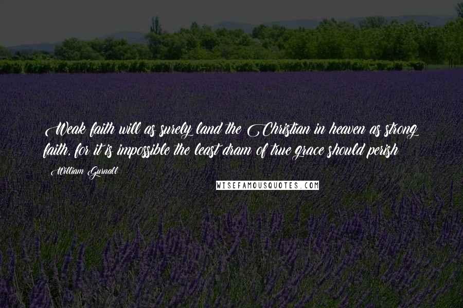 William Gurnall Quotes: Weak faith will as surely land the Christian in heaven as strong faith, for it is impossible the least dram of true grace should perish