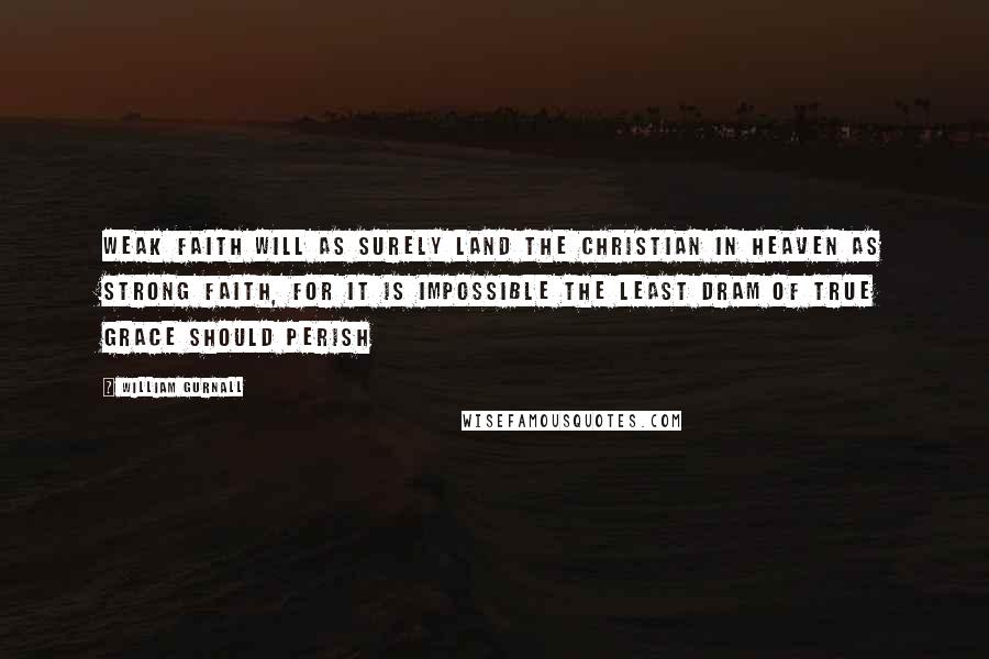 William Gurnall Quotes: Weak faith will as surely land the Christian in heaven as strong faith, for it is impossible the least dram of true grace should perish