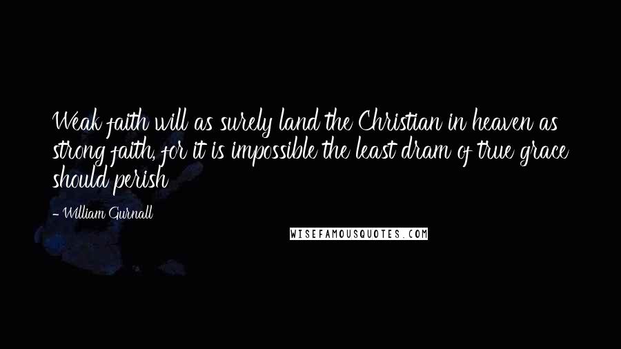 William Gurnall Quotes: Weak faith will as surely land the Christian in heaven as strong faith, for it is impossible the least dram of true grace should perish