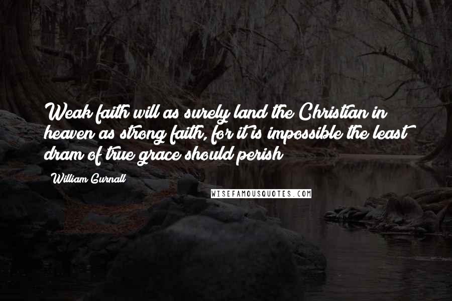 William Gurnall Quotes: Weak faith will as surely land the Christian in heaven as strong faith, for it is impossible the least dram of true grace should perish