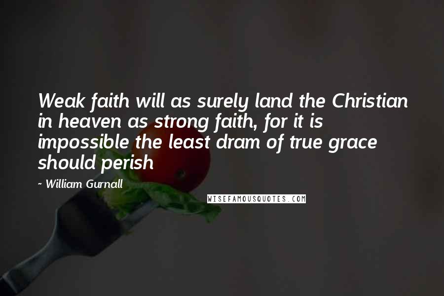 William Gurnall Quotes: Weak faith will as surely land the Christian in heaven as strong faith, for it is impossible the least dram of true grace should perish