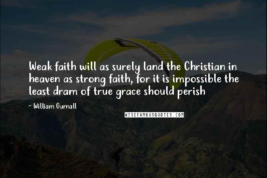 William Gurnall Quotes: Weak faith will as surely land the Christian in heaven as strong faith, for it is impossible the least dram of true grace should perish
