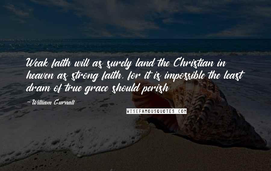 William Gurnall Quotes: Weak faith will as surely land the Christian in heaven as strong faith, for it is impossible the least dram of true grace should perish