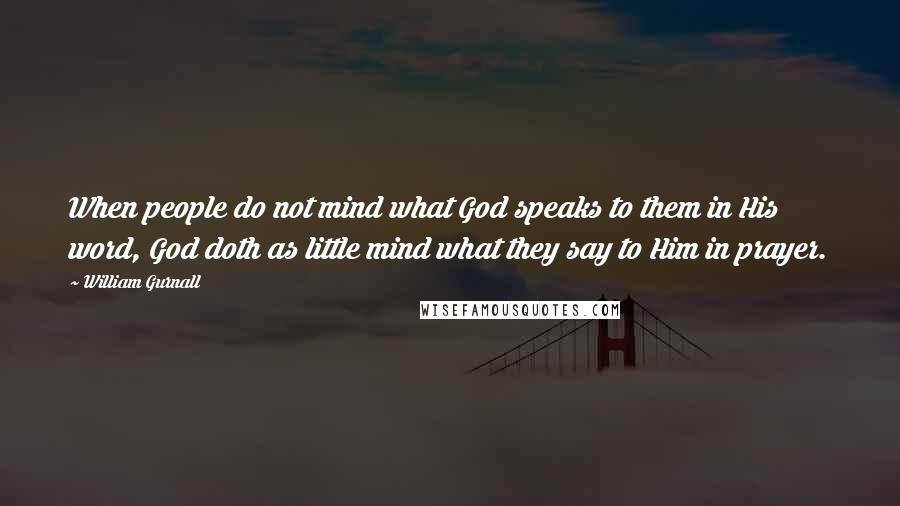 William Gurnall Quotes: When people do not mind what God speaks to them in His word, God doth as little mind what they say to Him in prayer.