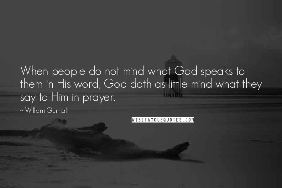 William Gurnall Quotes: When people do not mind what God speaks to them in His word, God doth as little mind what they say to Him in prayer.