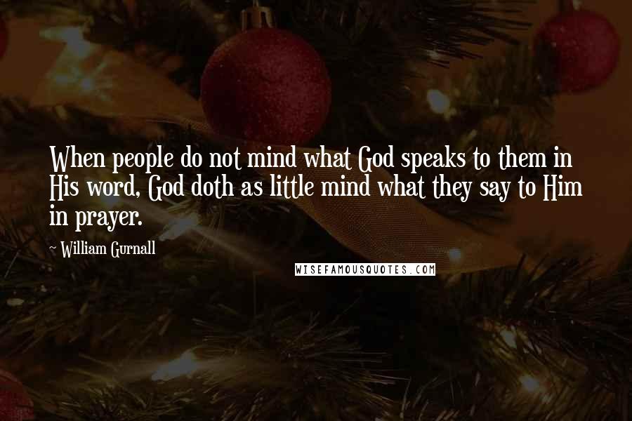 William Gurnall Quotes: When people do not mind what God speaks to them in His word, God doth as little mind what they say to Him in prayer.