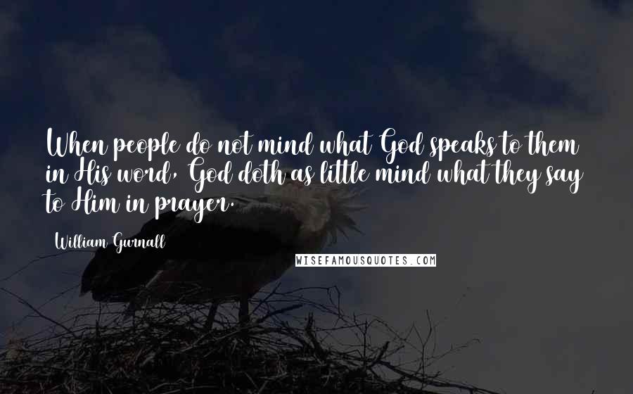 William Gurnall Quotes: When people do not mind what God speaks to them in His word, God doth as little mind what they say to Him in prayer.