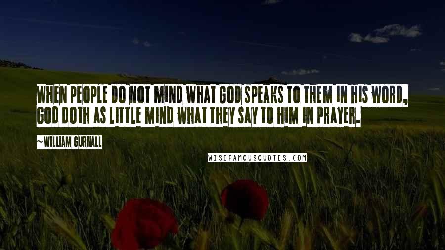 William Gurnall Quotes: When people do not mind what God speaks to them in His word, God doth as little mind what they say to Him in prayer.