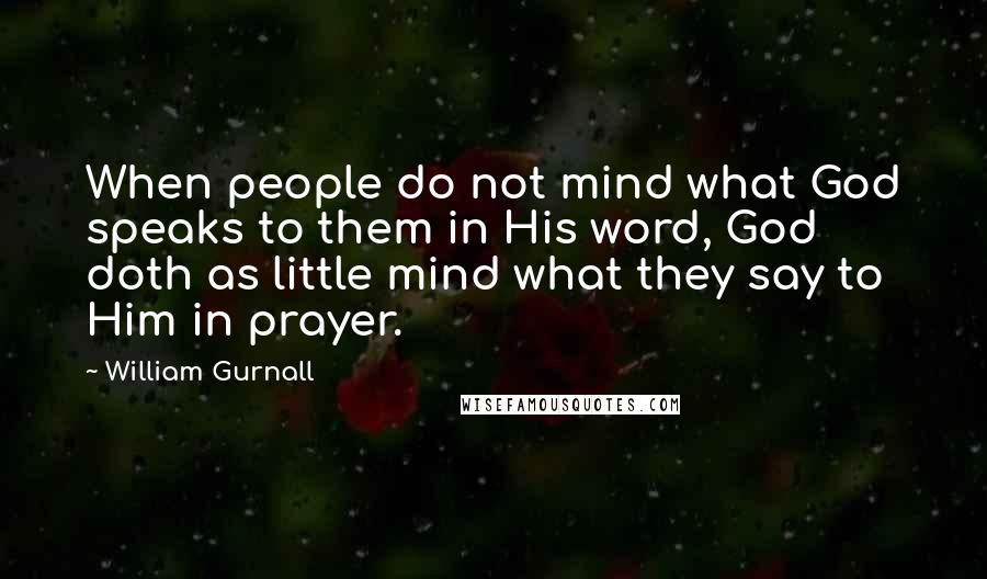 William Gurnall Quotes: When people do not mind what God speaks to them in His word, God doth as little mind what they say to Him in prayer.