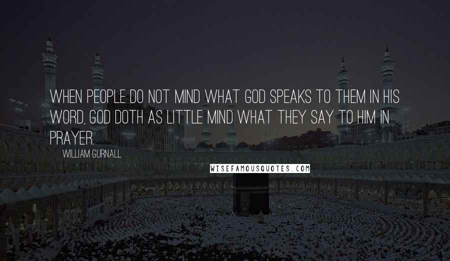 William Gurnall Quotes: When people do not mind what God speaks to them in His word, God doth as little mind what they say to Him in prayer.