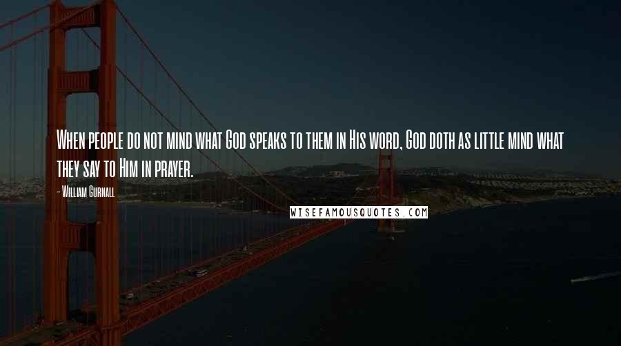 William Gurnall Quotes: When people do not mind what God speaks to them in His word, God doth as little mind what they say to Him in prayer.