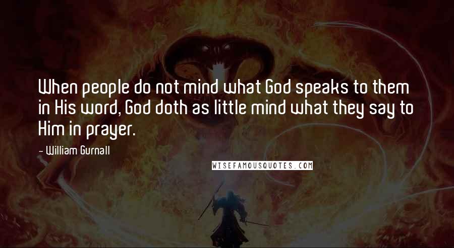 William Gurnall Quotes: When people do not mind what God speaks to them in His word, God doth as little mind what they say to Him in prayer.