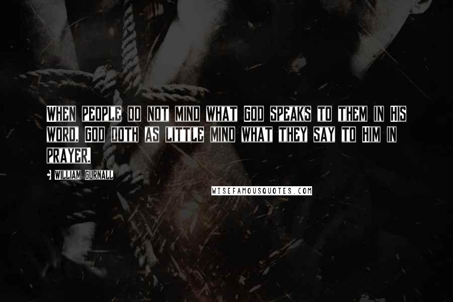 William Gurnall Quotes: When people do not mind what God speaks to them in His word, God doth as little mind what they say to Him in prayer.