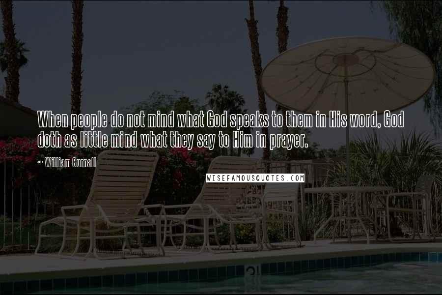 William Gurnall Quotes: When people do not mind what God speaks to them in His word, God doth as little mind what they say to Him in prayer.